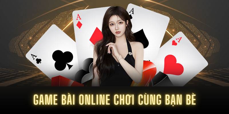 Game bài online chơi cùng bạn bè
